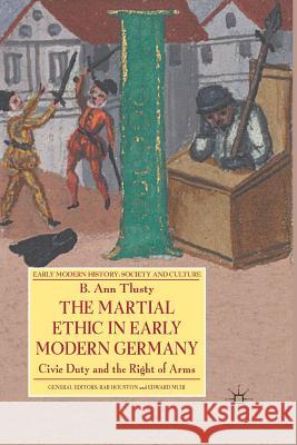 The Martial Ethic in Early Modern Germany: Civic Duty and the Right of Arms Tlusty, B. 9781349366477 Palgrave Macmillan