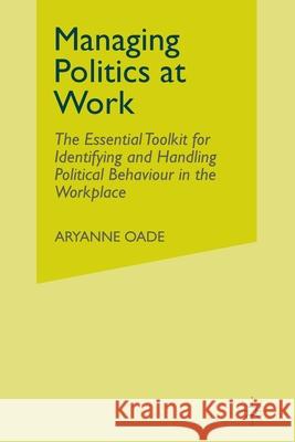 Managing Politics at Work: The Essential Toolkit for Identifying and Handling Political Behaviour in the Workplace Oade, Aryanne 9781349369393 Palgrave Macmillan