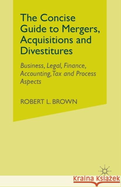 The Concise Guide to Mergers, Acquisitions and Divestitures: Business, Legal, Finance, Accounting, Tax and Process Aspects Brown, R. 9781349370313 Palgrave MacMillan