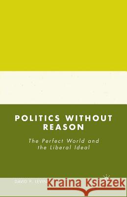 Politics Without Reason: The Perfect World and the Liberal Ideal Levine, D. 9781349371792 Palgrave MacMillan