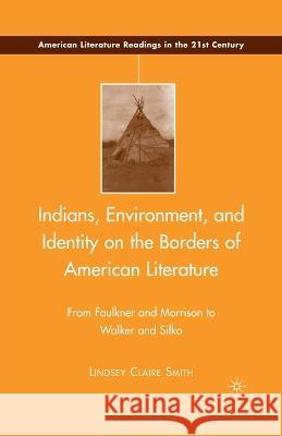 Indians, Environment, and Identity on the Borders of American Literature: From Faulkner and Morrison to Walker and Silko Lindsey Claire Smith L. Smith 9781349372904 Palgrave MacMillan