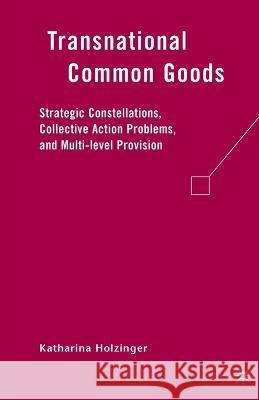 Transnational Common Goods: Strategic Constellations, Collective Action Problems, and Multi-Level Provision Katharina Holzinger K. Holzinger 9781349373222 Palgrave MacMillan