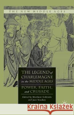 The Legend of Charlemagne in the Middle Ages: Power, Faith, and Crusade Matthew Gabriele Jace Stuckey M. Gabriele 9781349375066