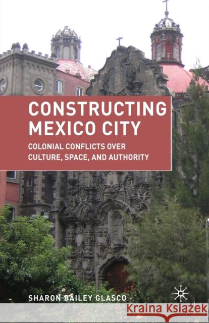 Constructing Mexico City: Colonial Conflicts Over Culture, Space, and Authority Glasco, S. 9781349382286