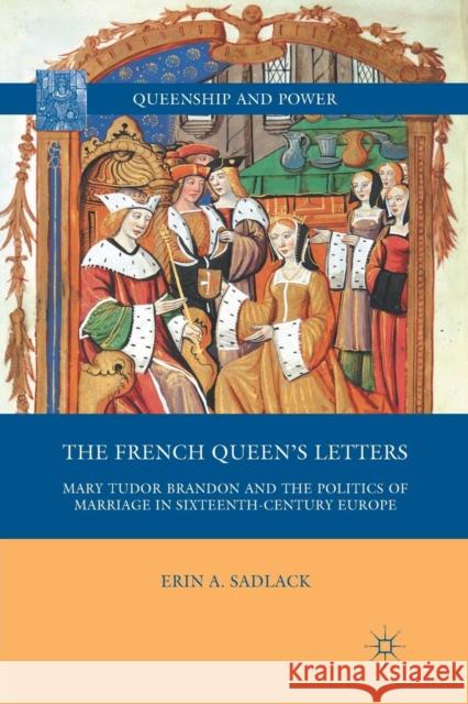The French Queen's Letters: Mary Tudor Brandon and the Politics of Marriage in Sixteenth-Century Europe Sadlack, E. 9781349382712 Palgrave MacMillan