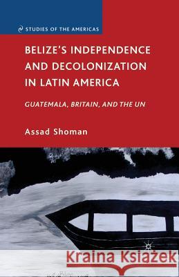 Belize's Independence and Decolonization in Latin America: Guatemala, Britain, and the Un Shoman, A. 9781349382934 Palgrave MacMillan