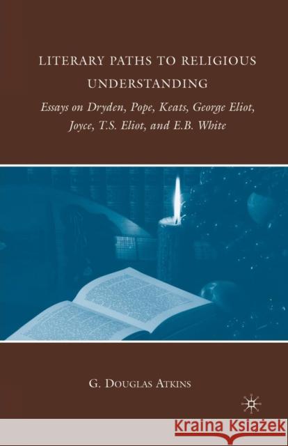 Literary Paths to Religious Understanding: Essays on Dryden, Pope, Keats, George Eliot, Joyce, T.S. Eliot, and E.B. White Atkins, G. 9781349383429 Palgrave MacMillan