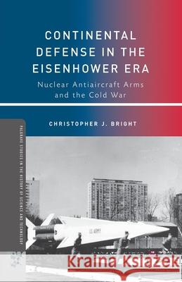 Continental Defense in the Eisenhower Era: Nuclear Antiaircraft Arms and the Cold War Christopher J. Bright C. Bright 9781349384693 Palgrave MacMillan