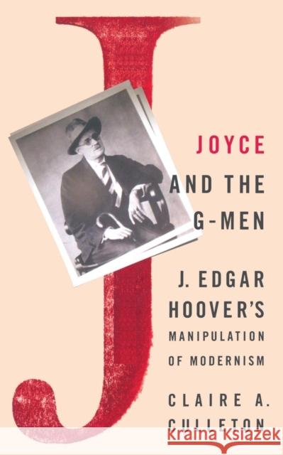 Joyce and the G-Men: J. Edgar Hoover's Manipulation of Modernism Culleton, C. 9781349386420