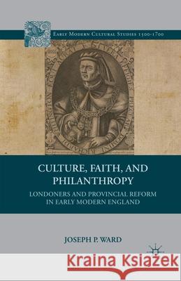 Culture, Faith, and Philanthropy: Londoners and Provincial Reform in Early Modern England Joseph P. Ward J. Ward 9781349387588