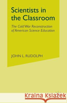 Scientists in the Classroom: The Cold War Reconstruction of American Science Education Rudolph, J. 9781349387939