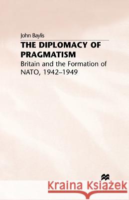 The Diplomacy of Pragmatism: Britain and the Formation of Nato, 1942-49 Baylis, J. 9781349390960 Palgrave MacMillan