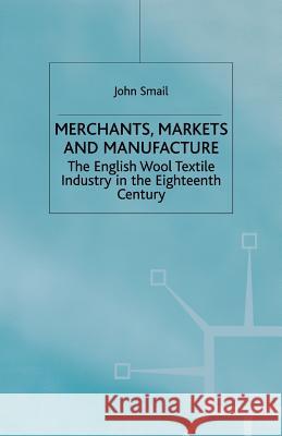 Merchants, Markets and Manufacture: The English Wool Textile Industry in the Eighteenth Century Smail, J. 9781349404735