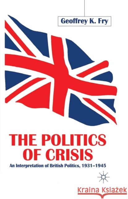 The Politics of Crisis: An Interpretation of British Politics, 1931-1945 Fry, G. 9781349405923 Palgrave MacMillan