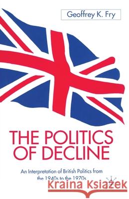 The Politics of Decline: An Interpretation of British Politics from the 1940s to the 1970s Fry, G. 9781349405947 Palgrave Macmillan