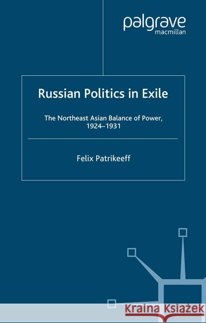 Russian Politics in Exile: The Northeast Asian Balance of Power, 1924-1931 Patrikeeff, Felix 9781349406364 Palgrave Macmillan