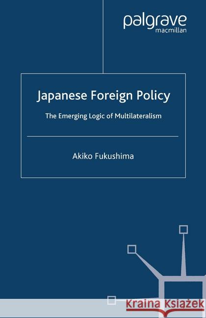 Japanese Foreign Policy: The Emerging Logic of Multilateralism Fukushima, A. 9781349408757