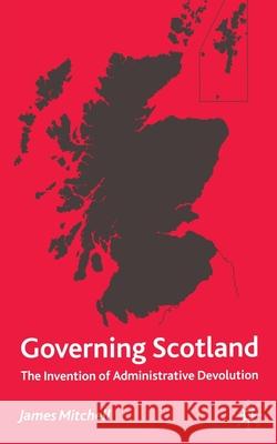 Governing Scotland: The Invention of Administrative Devolution Mitchell, James 9781349410125