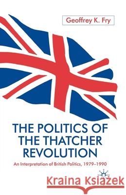 The Politics of the Thatcher Revolution: An Interpretation of British Politics 1979 - 1990 Fry, G. 9781349412662 Palgrave Macmillan