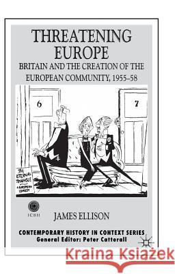 Threatening Europe: Britain and the Creation of the European Community, 1955-58 Ellison, James 9781349412976