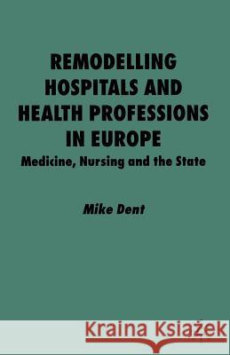 Remodelling Hospitals and Health Professions in Europe: Medicine, Nursing and the State Dent, M. 9781349413935 Palgrave Macmillan