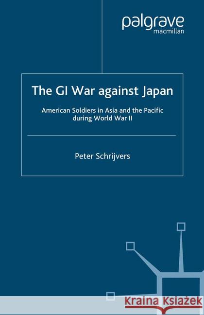 The GI War Against Japan: American Soldiers in Asia and the Pacific During World War II Schrijvers, P. 9781349415496