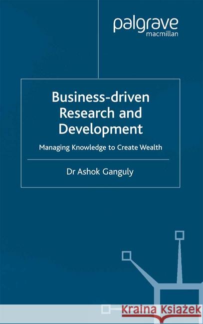 Business-Driven Research & Development: Managing Knowledge to Create Wealth Ganguly, A. 9781349417124 Palgrave Macmillan