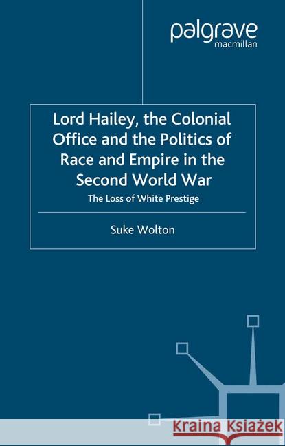 Lord Hailey, the Colonial Office and Politics of Race and Empire in the Second World War: The Loss of White Prestige Wolton, S. 9781349420407 Palgrave Macmillan