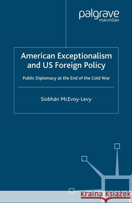 American Exceptionalism and U.S. Foreign Policy: Public Diplomacy at the End of the Cold War McEvoy-Levy, S. 9781349420612 Palgrave Macmillan
