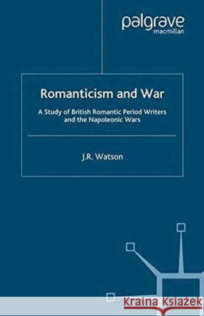 Romanticism and War: A Study of British Romantic Period Writers and the Napoleonic Wars Watson, J. 9781349421350 Palgrave Macmillan