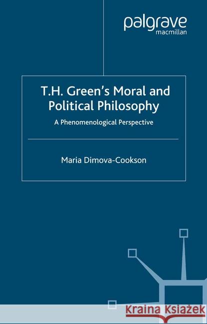 T. H. Green's Moral and Political Philosophy: A Phenomenological Perspective Dimova-Cookson, Maria 9781349422982 Palgrave Macmillan