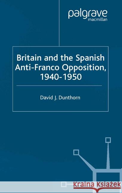 Britain and the Spanish Anti-Franco Opposition David J. Dunthorn   9781349423415