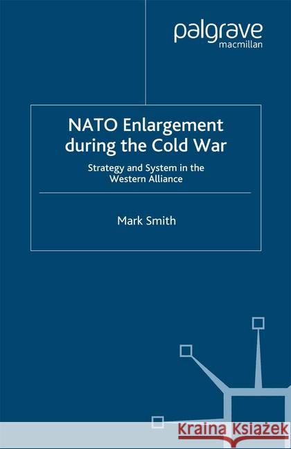 NATO Enlargement During the Cold War: Strategy and System in the Western Alliance Smith, M. 9781349423545 Palgrave Macmillan