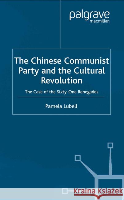The Chinese Communist Party During the Cultural Revolution: The Case of the Sixty-One Renegades Lubell, P. 9781349424030 Palgrave Macmillan