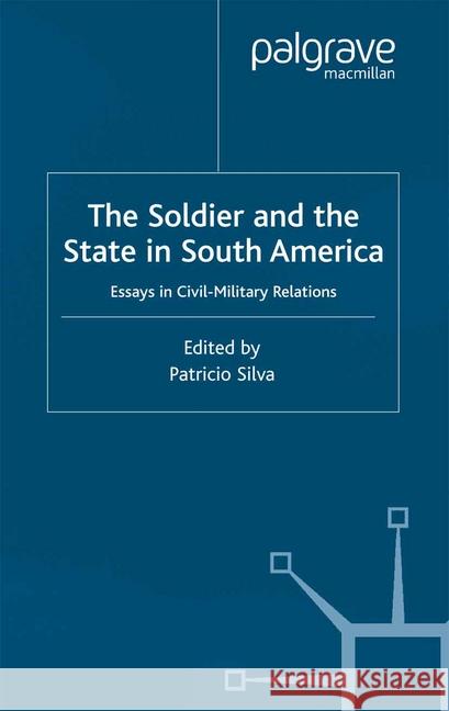 The Soldier and the State in South America: Essays in Civil-Military Relations Silva, P. 9781349425860 Palgrave Macmillan
