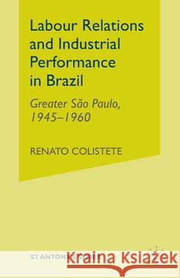Labour Relations and Industrial Performance in Brazil: Greater Sao Paulo, 1945-1960 Colistete, R. 9781349426911 Palgrave Macmillan
