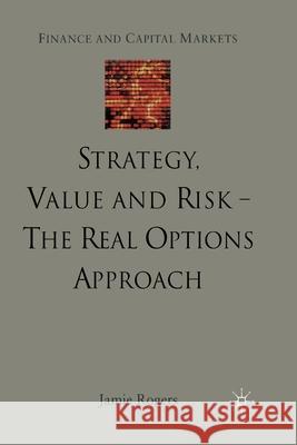 Strategy, Value and Risk - The Real Options Approach: Reconciling Innovation, Strategy and Value Management Rogers, J. 9781349429707 Palgrave Macmillan