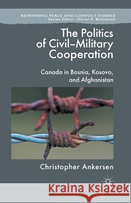 The Politics of Civil-Military Cooperation: Canada in Bosnia, Kosovo, and Afghanistan Ankersen, C. 9781349434176 Palgrave Macmillan
