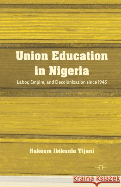 Union Education in Nigeria: Labor, Empire, and Decolonization Since 1945 Hakeem Ibikunle Tijani H. Tijani 9781349434299