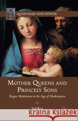 Mother Queens and Princely Sons: Rogue Madonnas in the Age of Shakespeare Ray, S. 9781349434374 Palgrave MacMillan