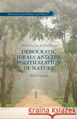 Democratic Ideals and the Politicization of Nature: The Roving Life of a Feral Citizen Nick Garside N. Garside 9781349435739 Palgrave MacMillan