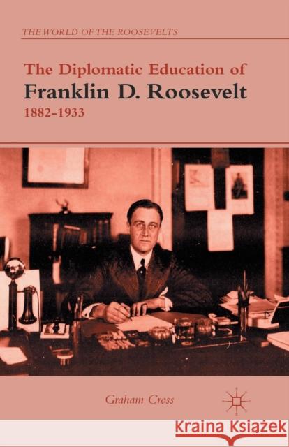 The Diplomatic Education of Franklin D. Roosevelt, 1882-1933 Graham Cross G. Cross 9781349436835 Palgrave MacMillan