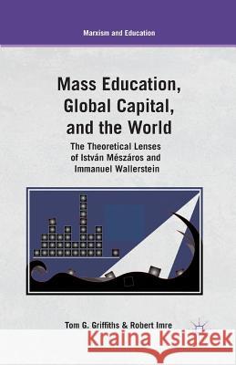 Mass Education, Global Capital, and the World: The Theoretical Lenses of István Mészáros and Immanuel Wallerstein Griffiths, T. 9781349436934 Palgrave MacMillan