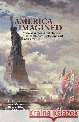 America Imagined: Explaining the United States in Nineteenth-Century Europe and Latin America Körner, Axel 9781349437290 Palgrave MacMillan