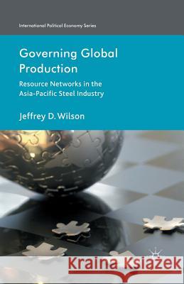 Governing Global Production: Resource Networks in the Asia-Pacific Steel Industry Wilson, J. 9781349438099 Palgrave Macmillan