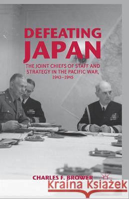 Defeating Japan: The Joint Chiefs of Staff and Strategy in the Pacific War, 1943-1945 Brower, Charles F. 9781349438839 Palgrave MacMillan