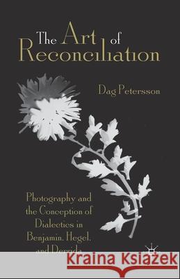 The Art of Reconciliation: Photography and the Conception of Dialectics in Benjamin, Hegel, and Derrida Petersson, D. 9781349440276