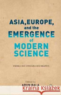 Asia, Europe, and the Emergence of Modern Science: Knowledge Crossing Boundaries Arun Bala A. Bala 9781349440832