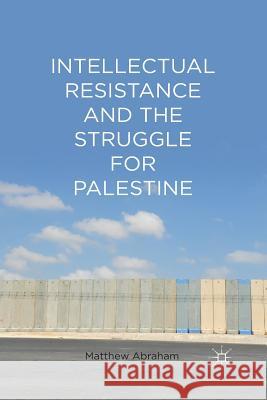 Intellectual Resistance and the Struggle for Palestine Matthew Abraham M. Abraham 9781349440931 Palgrave MacMillan