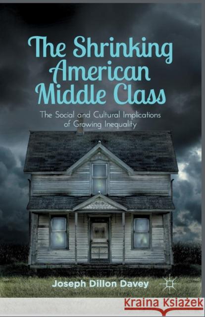 The Shrinking American Middle Class: The Social and Cultural Implications of Growing Inequality Davey, Joseph Dillon 9781349441044 Palgrave MacMillan